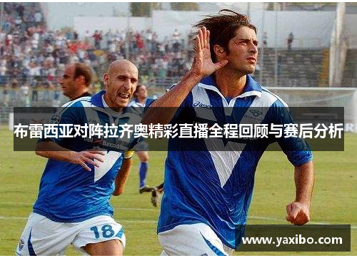 布雷西亚对阵拉齐奥精彩直播全程回顾与赛后分析