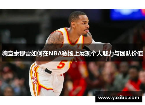 德章泰穆雷如何在NBA赛场上展现个人魅力与团队价值
