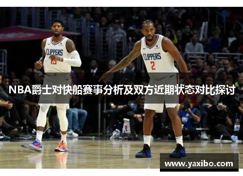 NBA爵士对快船赛事分析及双方近期状态对比探讨