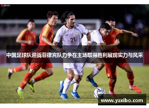 中国足球队迎战菲律宾队力争在主场取得胜利展现实力与风采