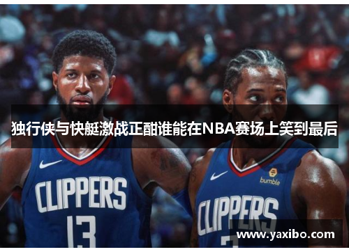 独行侠与快艇激战正酣谁能在NBA赛场上笑到最后