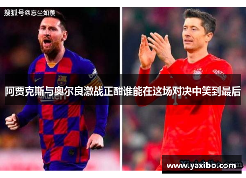 阿贾克斯与奥尔良激战正酣谁能在这场对决中笑到最后