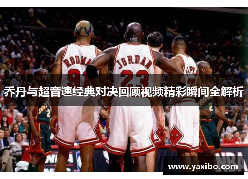 乔丹与超音速经典对决回顾视频精彩瞬间全解析