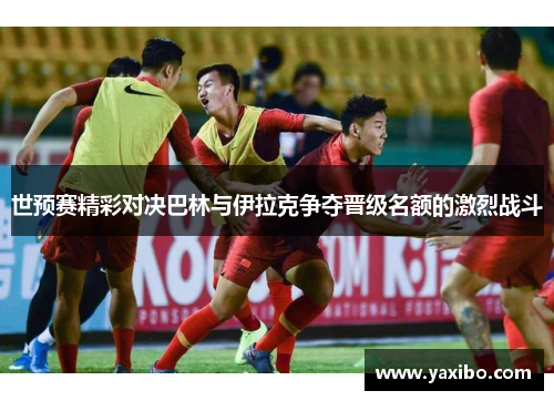 世预赛精彩对决巴林与伊拉克争夺晋级名额的激烈战斗 世预赛精彩对决巴林与伊拉克争夺晋级名额的激烈战斗