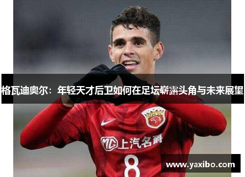 格瓦迪奥尔：年轻天才后卫如何在足坛崭露头角与未来展望