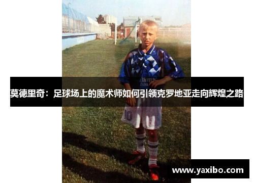 莫德里奇：足球场上的魔术师如何引领克罗地亚走向辉煌之路